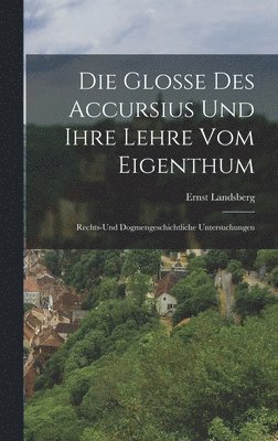 Die Glosse Des Accursius Und Ihre Lehre Vom Eigenthum 1