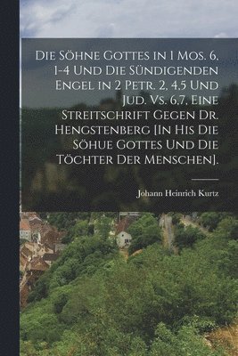 Die Shne Gottes in 1 Mos. 6, 1-4 Und Die Sndigenden Engel in 2 Petr. 2, 4,5 Und Jud. Vs. 6,7, Eine Streitschrift Gegen Dr. Hengstenberg [In His Die Shue Gottes Und Die Tchter Der Menschen]. 1