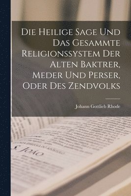 Heilige Sage Und Das Gesammte Religionssystem Der Alten Baktrer, Meder Und Perser, Oder Des Zendvolks
