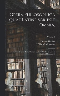 Opera Philosophica Quae Latine Scripsit Omnia,: In Unum Corpus Nunc Primum Collecta Studio Et Labore Gulielmi Molesworth; Volume 5 1