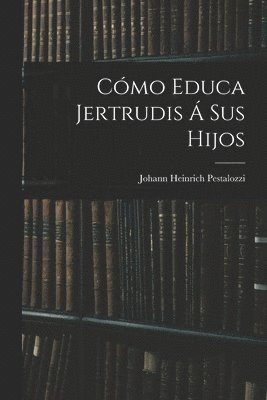 Johann Heinrich Pestalozzi - Cómo Educa Jertrudis Á Sus Hijos, Häftad