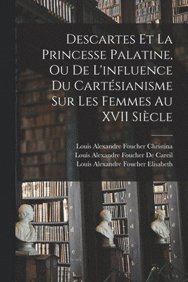 Descartes Et La Princesse Palatine, Ou De L'influence Du Cartsianisme Sur Les Femmes Au XVII Sicle 1