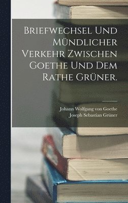 Briefwechsel und mndlicher Verkehr zwischen Goethe und dem Rathe Grner. 1