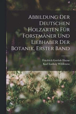 Karl Ludwig Willdenow, Friedrich Gottlob Hayne - Abbildung Der Deutschen Holzarten Für Forstmäner Und Liebhaber Der Botanik, Erster band, Häftad