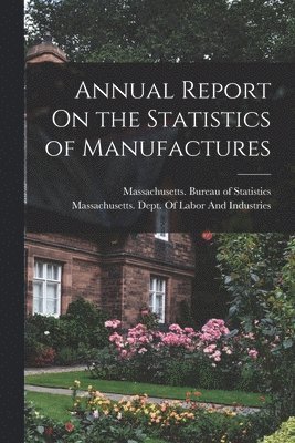 Massachusetts Bureau of Statistics, Massachusetts Dept of Labor and Ind - Annual Report On the Statistics of Manufactures, Häftad