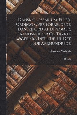 bokomslag Dansk Glossarium; Eller, Ordbog Over Foraeldede Danske Ord Af Diplomer, Haandskrifter Og Trykte Bger Fra Det 13De Til Det 16De Aarhundrede