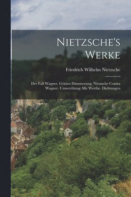 Nietzsche's Werke: Der Fall Wagner. Götzen Dämmerung. Nietzsche Contra Wagner. Umwerthung Alle Werthe. Dichtungen 1