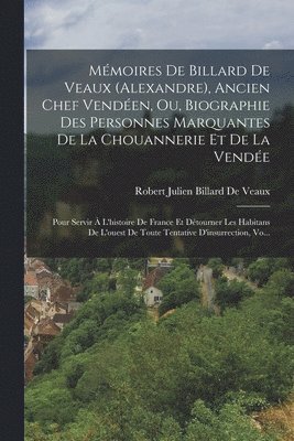 Mémoires De Billard De Veaux (Alexandre), Ancien Chef Vendéen, Ou, Biographie Des Personnes Marquantes De La Chouannerie Et De La Vendée