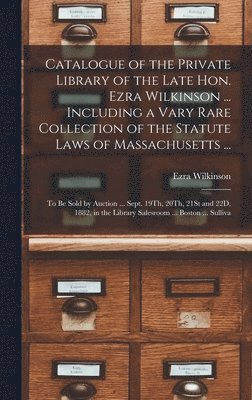 Ezra Wilkinson - Catalogue of the Private Library of the Late Hon. Ezra Wilkinson ... Including a Vary Rare Collection of the Statute Laws of Massachusetts ..., Inbunden