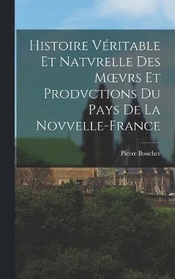 Histoire Vritable Et Natvrelle Des Moevrs Et Prodvctions Du Pays De La Novvelle-France 1