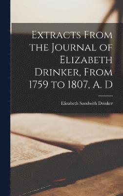 Extracts From the Journal of Elizabeth Drinker, From 1759 to 1807, A. D 1