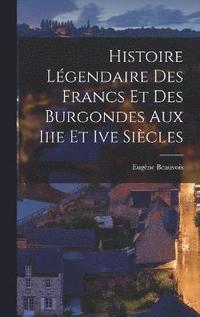 bokomslag Histoire Lgendaire Des Francs Et Des Burgondes Aux Iiie Et Ive Sicles
