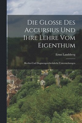 Die Glosse Des Accursius Und Ihre Lehre Vom Eigenthum 1