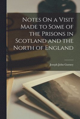 Notes On a Visit Made to Some of the Prisons in Scotland and the North of England 1