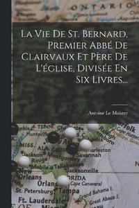 bokomslag La Vie De St. Bernard, Premier Abb De Clairvaux Et Pre De L'glise, Divise En Six Livres...