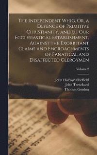 bokomslag The Independent Whig, Or, a Defence of Primitive Christianity, and of Our Ecclesiastical Establishment, Against the Exorbitant Claims and Encroachments of Fanatical and Disaffected Clergymen; Volume 2