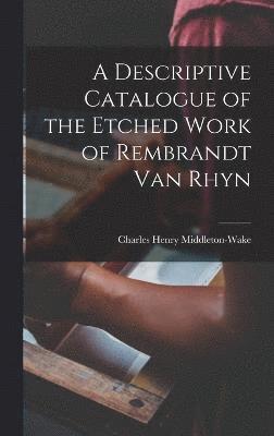 A Descriptive Catalogue of the Etched Work of Rembrandt Van Rhyn 1