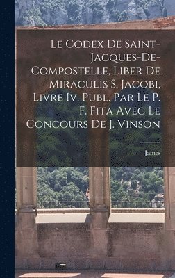 Codex De Saint-Jacques-De-Compostelle, Liber De Miraculis S. Jacobi, Livre Iv, Publ. Par Le P. F. Fita Avec Le Concours De J. Vinson