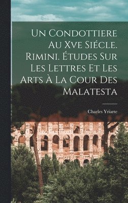 Un Condottiere Au Xve Sicle. Rimini. tudes Sur Les Lettres Et Les Arts  La Cour Des Malatesta 1