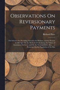 bokomslag Observations On Reversionary Payments: On Schemes for Providing Annuities for Widows, and for Persons in Old Age; On the Method of Calculating the Val
