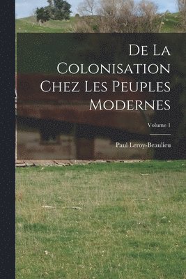 De La Colonisation Chez Les Peuples Modernes; Volume 1 1