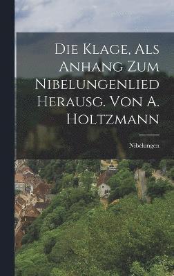 Die Klage, Als Anhang Zum Nibelungenlied Herausg. Von A. Holtzmann 1