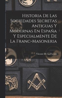 Historia De Las Sociedades Secretas Antiguas Y Modernas En España Y Especialmente De La Franc-Masoneria