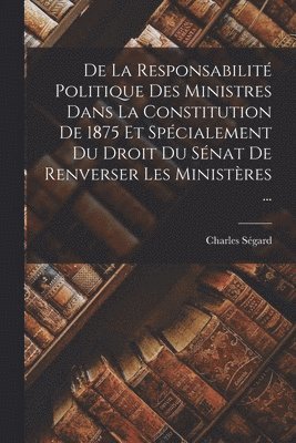 bokomslag De La Responsabilit Politique Des Ministres Dans La Constitution De 1875 Et Spcialement Du Droit Du Snat De Renverser Les Ministres ...