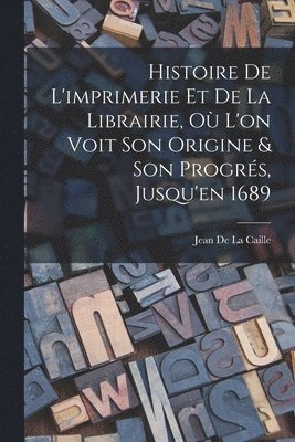 bokomslag Histoire De L'imprimerie Et De La Librairie, Où L'on Voit Son Origine & Son Progrés, Jusqu'en 1689