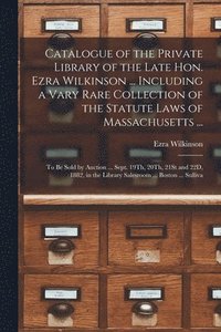 bokomslag Catalogue of the Private Library of the Late Hon. Ezra Wilkinson ... Including a Vary Rare Collection of the Statute Laws of Massachusetts ...