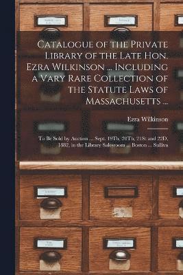 Catalogue of the Private Library of the Late Hon. Ezra Wilkinson ... Including a Vary Rare Collection of the Statute Laws of Massachusetts ... 1