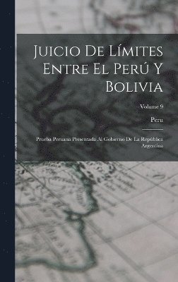 Juicio De Límites Entre El Perú Y Bolivia: Prueba Peruana Presentada Al Gobierno De La República Argentina; Volume 9 1