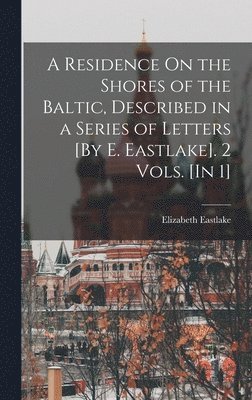 Residence On the Shores of the Baltic, Described in a Series of Letters [By E. Eastlake]. 2 Vols. [In 1]