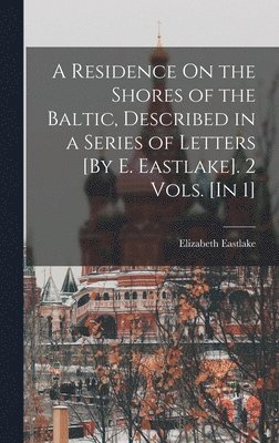 A Residence On the Shores of the Baltic, Described in a Series of Letters [By E. Eastlake]. 2 Vols. [In 1] 1