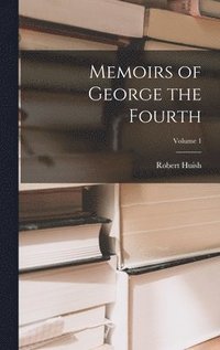 bokomslag Memoirs of George the Fourth; Volume 1