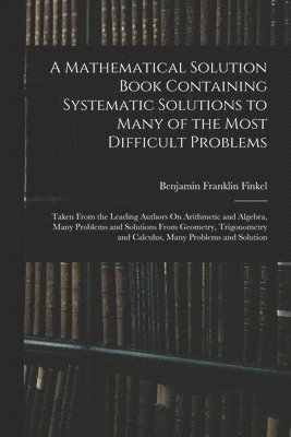 Benjamin Franklin Finkel - Mathematical Solution Book Containing Systematic Solutions to Many of the Most Difficult Problems, Häftad