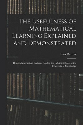 The Usefulness of Mathematical Learning Explained and Demonstrated 1