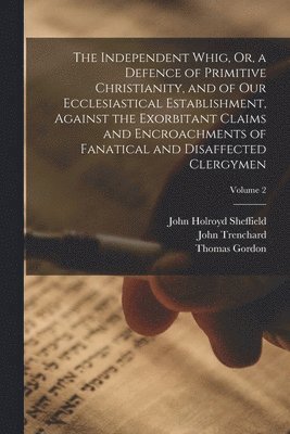 Thomas Gordon, John Holroyd Sheffield, John Trenchard - Independent Whig, Or, a Defence of Primitive Christianity, and of Our Ecclesiastical Establishment, Against the Exorbitant Claims and Encroachments of Fanatical and Disaffected Clergymen; Volume 2, Häftad