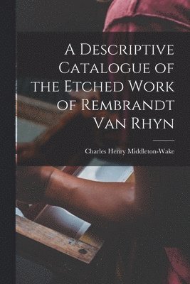 A Descriptive Catalogue of the Etched Work of Rembrandt Van Rhyn 1