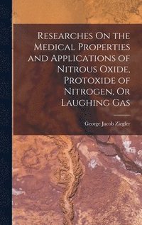 bokomslag Researches On the Medical Properties and Applications of Nitrous Oxide, Protoxide of Nitrogen, Or Laughing Gas