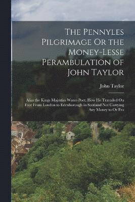The Pennyles Pilgrimage Or the Money-Lesse Perambulation of John Taylor 1