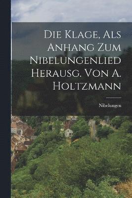 Die Klage, Als Anhang Zum Nibelungenlied Herausg. Von A. Holtzmann 1