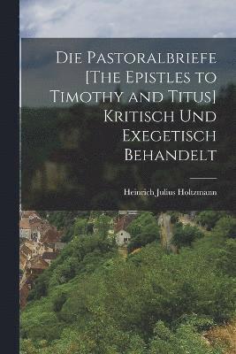 Die Pastoralbriefe [The Epistles to Timothy and Titus] Kritisch Und Exegetisch Behandelt 1