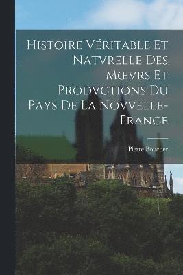 Histoire Vritable Et Natvrelle Des Moevrs Et Prodvctions Du Pays De La Novvelle-France 1