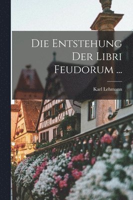 Karl Lehmann - Entstehung Der Libri Feudorum ..., Häftad