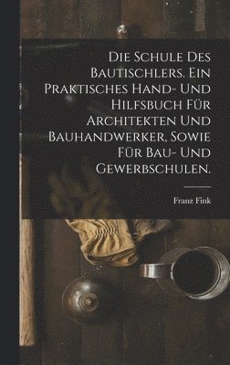 Die Schule des Bautischlers. Ein praktisches Hand- und Hilfsbuch fr Architekten und Bauhandwerker, sowie fr Bau- Und Gewerbschulen. 1