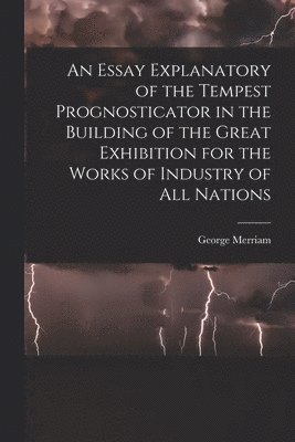 An Essay Explanatory of the Tempest Prognosticator in the Building of the Great Exhibition for the Works of Industry of All Nations 1