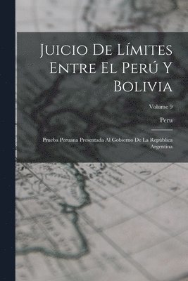 Juicio De Límites Entre El Perú Y Bolivia: Prueba Peruana Presentada Al Gobierno De La República Argentina; Volume 9 1