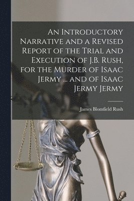 bokomslag An Introductory Narrative and a Revised Report of the Trial and Execution of J.B. Rush, for the Murder of Isaac Jermy ... and of Isaac Jermy Jermy
