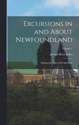 Excursions in and About Newfoundland: During the Years 1839 and 1840; Volume 1 1